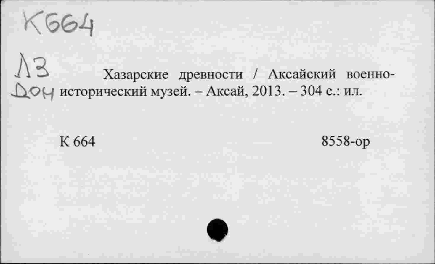 ﻿
Лг
Хазарские древности / Аксайский военно-
исторический музей. - Аксай, 2013. - 304 с.: ил.
К 664
8558-ор